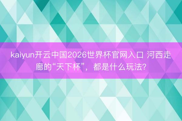 kaiyun开云中国2026世界杯官网入口 河西走廊的“天下杯”，都是什么玩法？