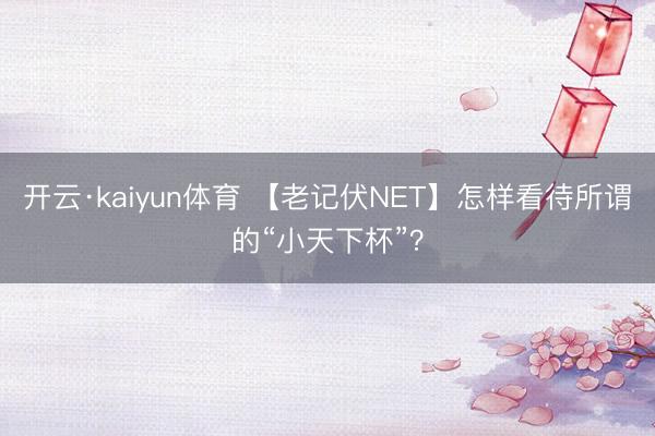 开云·kaiyun体育 【老记伏NET】怎样看待所谓的“小天下杯”？