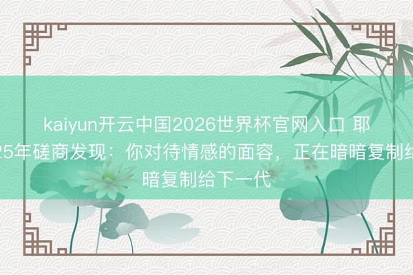 kaiyun开云中国2026世界杯官网入口 耶鲁训导25年磋商发现：你对待情感的面容，正在暗暗复制给下一代