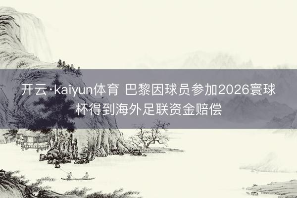 开云·kaiyun体育 巴黎因球员参加2026寰球杯得到海外足联资金赔偿