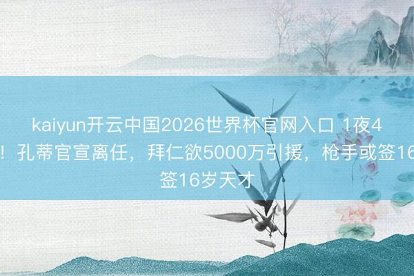 kaiyun开云中国2026世界杯官网入口 1夜4大转会！孔蒂官宣离任，拜仁欲5000万引援，枪手或签16岁天才