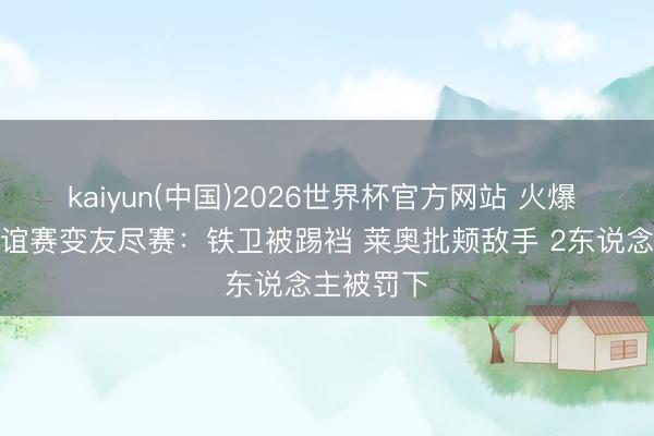 kaiyun(中国)2026世界杯官方网站 火爆 葡萄牙友谊赛变友尽赛：铁卫被踢裆 莱奥批颊敌手 2东说念主被罚下