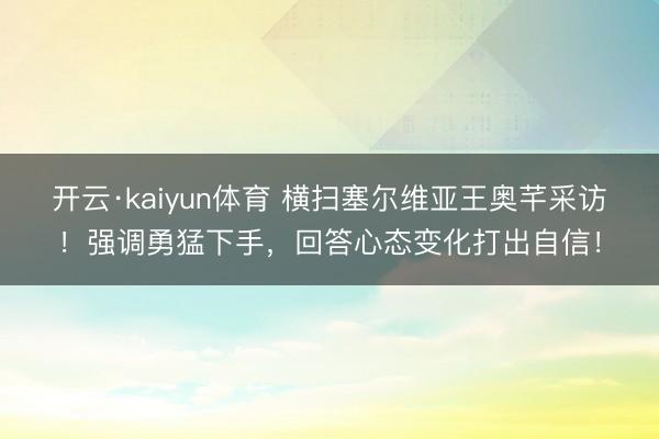开云·kaiyun体育 横扫塞尔维亚王奥芊采访!强调勇猛下手,回答心态变化打出自信!