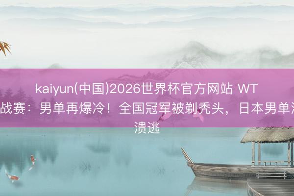 kaiyun(中国)2026世界杯官方网站 WTT挑战赛：男单再爆冷！全国冠军被剃秃头，日本男单溃逃