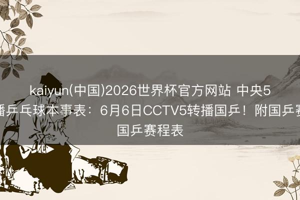 kaiyun(中国)2026世界杯官方网站 中央5台直播乒乓球本事表：6月6日CCTV5转播国乒！附国乒赛程表