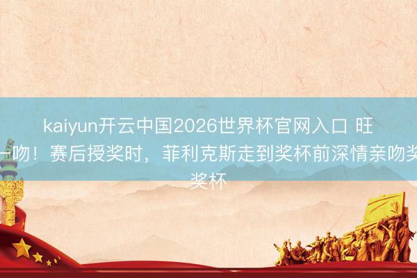 kaiyun开云中国2026世界杯官网入口 旺盛一吻！赛后授奖时，菲利克斯走到奖杯前深情亲吻奖杯