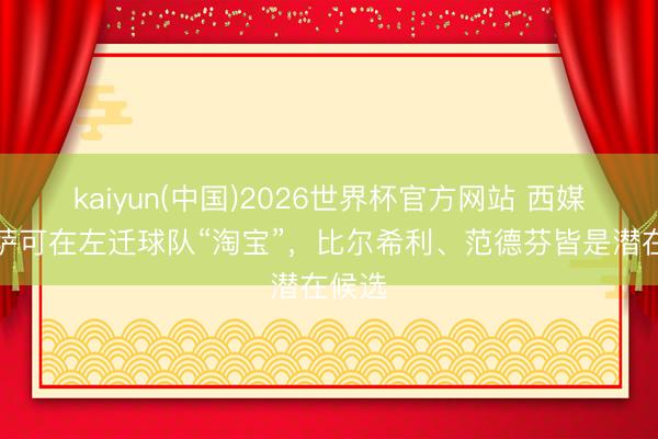 kaiyun(中国)2026世界杯官方网站 西媒：巴萨可在左迁球队“淘宝”，比尔希利、范德芬皆是潜在候选