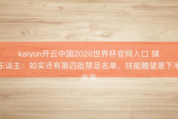 kaiyun开云中国2026世界杯官网入口 媒体东谈主：如实还有第四批禁足名单，技能瞻望是下半年