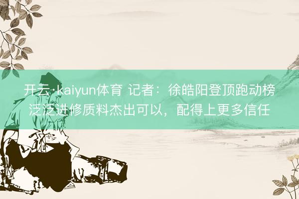 开云·kaiyun体育 记者：徐皓阳登顶跑动榜泛泛进修质料杰出可以，配得上更多信任