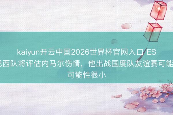 kaiyun开云中国2026世界杯官网入口 ESPN：巴西队将评估内马尔伤情，他出战国度队友谊赛可能性很小