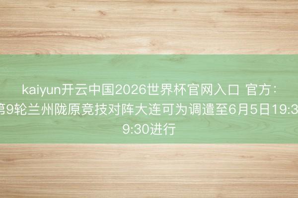 kaiyun开云中国2026世界杯官网入口 官方：中乙第9轮兰州陇原竞技对阵大连可为调遣至6月5日19:30进行