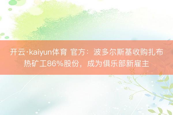 开云·kaiyun体育 官方：波多尔斯基收购扎布热矿工86%股份，成为俱乐部新雇主