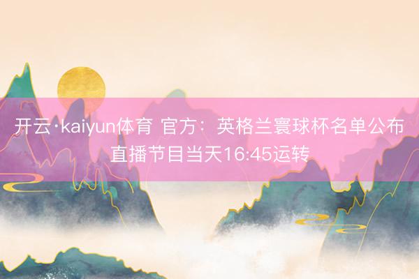 开云·kaiyun体育 官方：英格兰寰球杯名单公布直播节目当天16:45运转