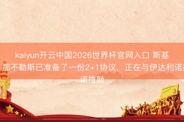 kaiyun开云中国2026世界杯官网入口 斯基拉：那不勒斯已准备了一份2+1协议，正在与伊达利诺推敲