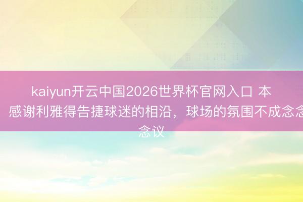 kaiyun开云中国2026世界杯官网入口 本托：感谢利雅得告捷球迷的相沿，球场的氛围不成念念议