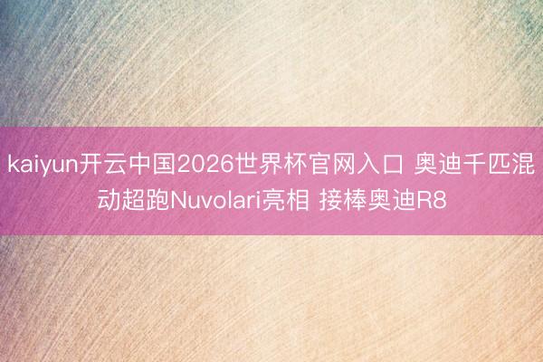 kaiyun开云中国2026世界杯官网入口 奥迪千匹混动超跑Nuvolari亮相 接棒奥迪R8