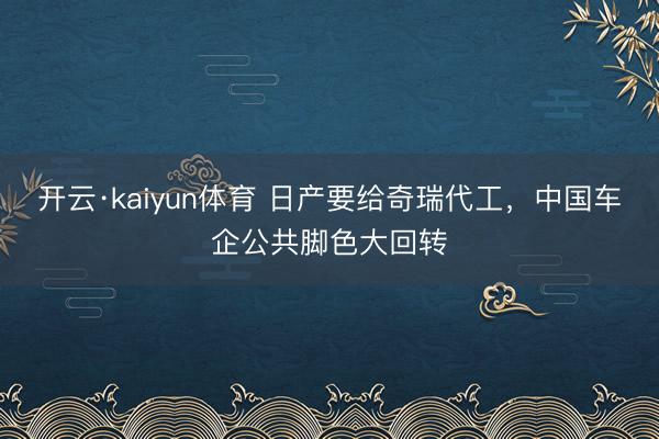开云·kaiyun体育 日产要给奇瑞代工，中国车企公共脚色大回转