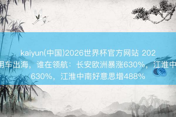 kaiyun(中国)2026世界杯官方网站 2026年1-4月中国乘用车出海，谁在领航：长安欧洲暴涨630%，江淮中南好意思增488%