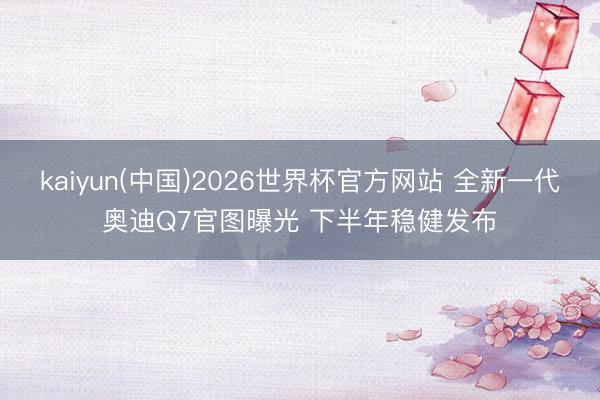 kaiyun(中国)2026世界杯官方网站 全新一代奥迪Q7官图曝光 下半年稳健发布