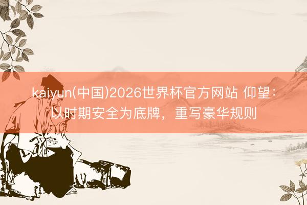 kaiyun(中国)2026世界杯官方网站 仰望：以时期安全为底牌，重写豪华规则