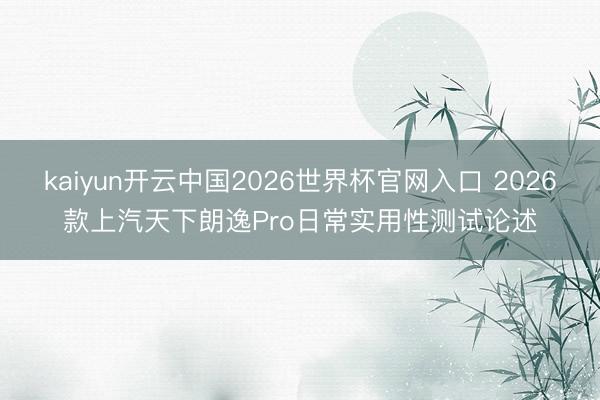 kaiyun开云中国2026世界杯官网入口 2026款上汽天下朗逸Pro日常实用性测试论述