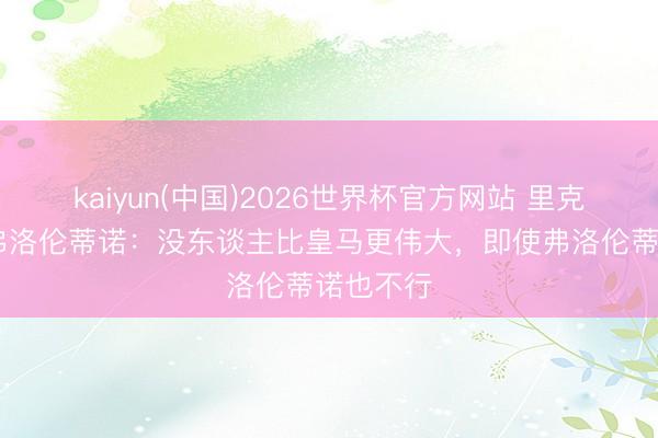 kaiyun(中国)2026世界杯官方网站 里克尔梅PK弗洛伦蒂诺：没东谈主比皇马更伟大，即使弗洛伦蒂诺也不行