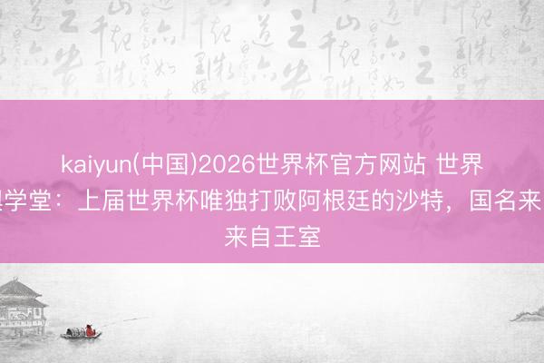 kaiyun(中国)2026世界杯官方网站 世界杯地舆学堂：上届世界杯唯独打败阿根廷的沙特，国名来自王室