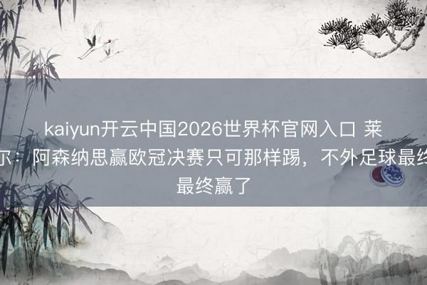 kaiyun开云中国2026世界杯官网入口 莱因克尔：阿森纳思赢欧冠决赛只可那样踢，不外足球最终赢了