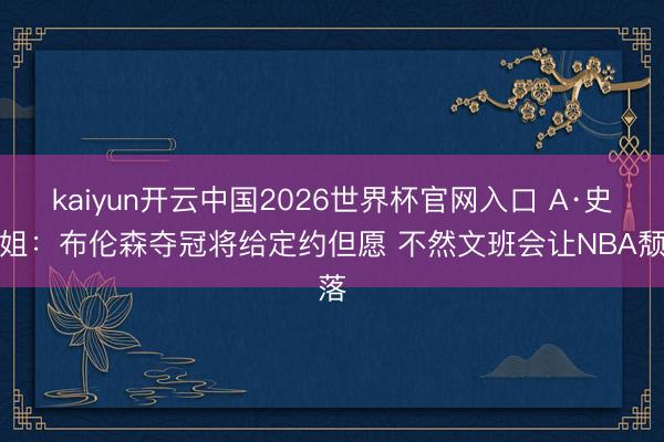 kaiyun开云中国2026世界杯官网入口 A·史小姐：布伦森夺冠将给定约但愿 不然文班会让NBA颓落
