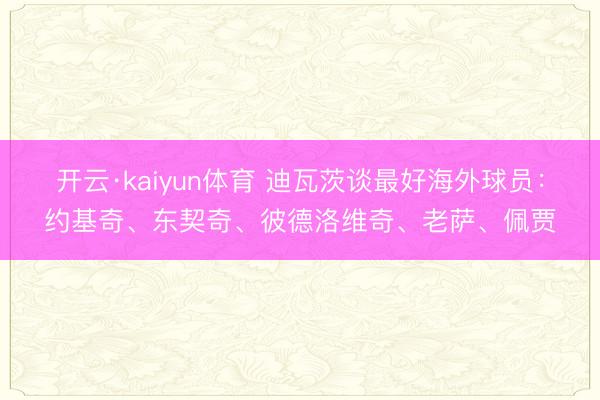 开云·kaiyun体育 迪瓦茨谈最好海外球员：约基奇、东契奇、彼德洛维奇、老萨、佩贾