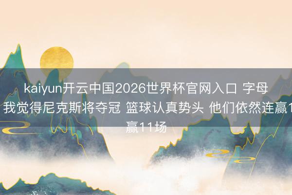 kaiyun开云中国2026世界杯官网入口 字母哥：我觉得尼克斯将夺冠 篮球认真势头 他们依然连赢11场
