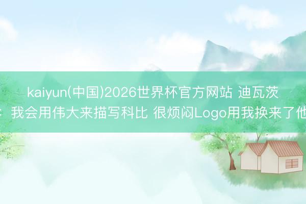 kaiyun(中国)2026世界杯官方网站 迪瓦茨：我会用伟大来描写科比 很烦闷Logo用我换来了他