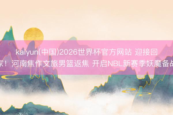 kaiyun(中国)2026世界杯官方网站 迎接回家!河南焦作文旅男篮返焦 开启NBL新赛季妖魔备战