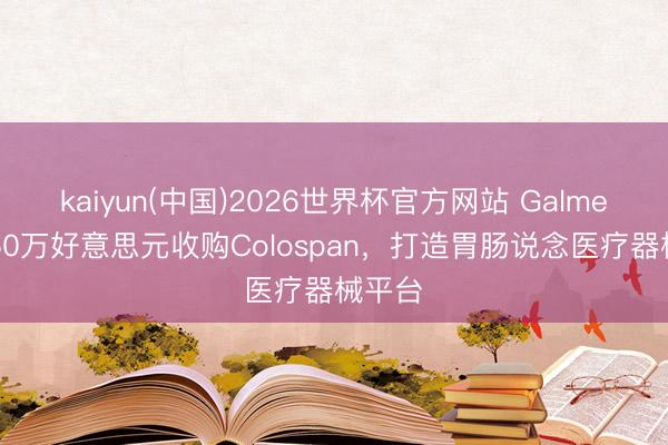 kaiyun(中国)2026世界杯官方网站 Galmed以450万好意思元收购Colospan，打造胃肠说念医疗器械平台