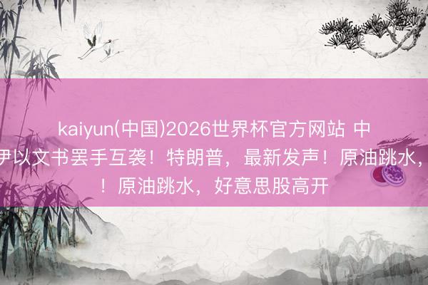 kaiyun(中国)2026世界杯官方网站 中东，大音讯！伊以文书罢手互袭！特朗普，最新发声！原油跳水，好意思股高开