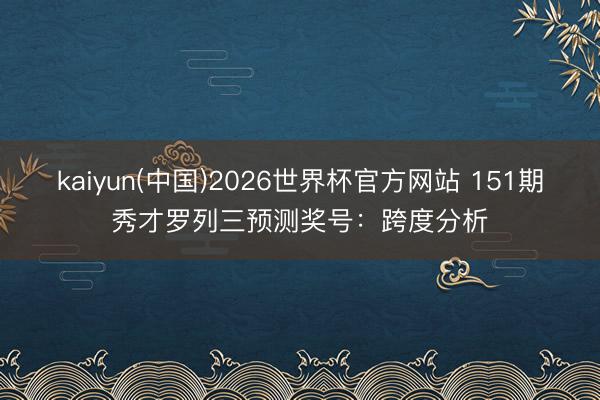 kaiyun(中国)2026世界杯官方网站 151期秀才罗列三预测奖号:跨度分析