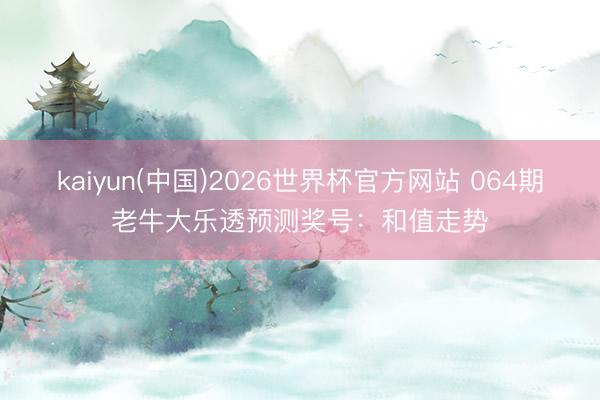 kaiyun(中国)2026世界杯官方网站 064期老牛大乐透预测奖号:和值走势