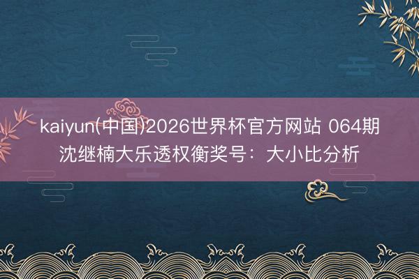 kaiyun(中国)2026世界杯官方网站 064期沈继楠大乐透权衡奖号：大小比分析