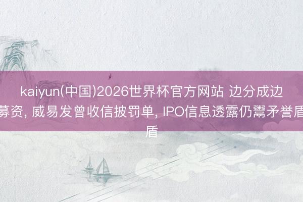 kaiyun(中国)2026世界杯官方网站 边分成边募资， 威易发曾收信披罚单， IPO信息透露仍鬻矛誉盾