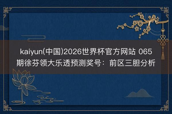 kaiyun(中国)2026世界杯官方网站 065期徐芬领大乐透预测奖号：前区三胆分析