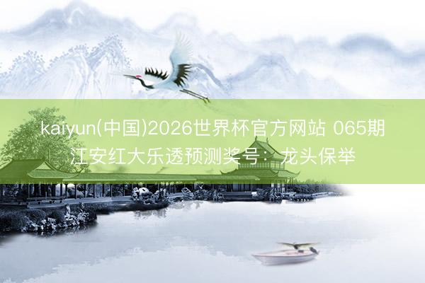 kaiyun(中国)2026世界杯官方网站 065期江安红大乐透预测奖号：龙头保举