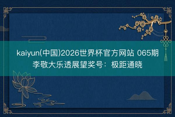 kaiyun(中国)2026世界杯官方网站 065期李敬大乐透展望奖号:极距通晓