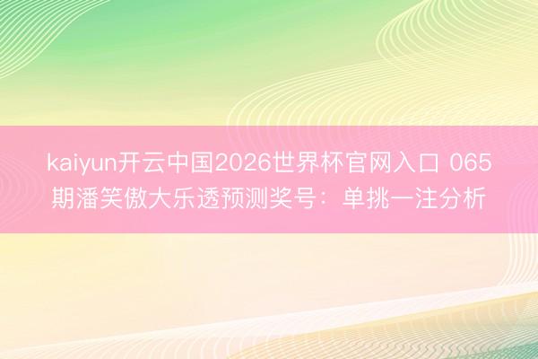 kaiyun开云中国2026世界杯官网入口 065期潘笑傲大乐透预测奖号:单挑一注分析