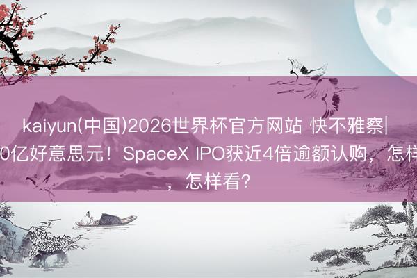 kaiyun(中国)2026世界杯官方网站 快不雅察| 2500亿好意思元！SpaceX IPO获近4倍逾额认购，怎样看？