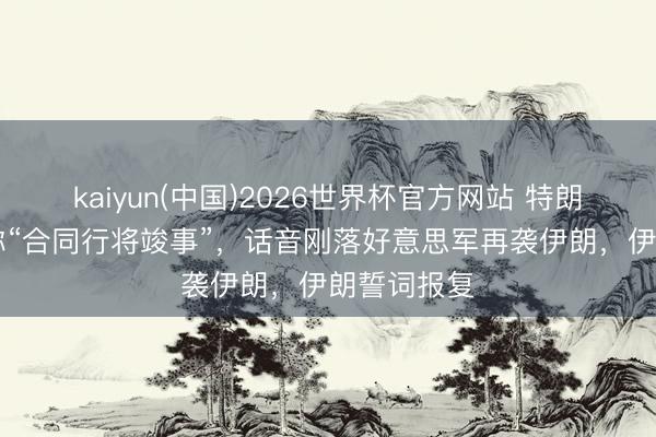 kaiyun(中国)2026世界杯官方网站 特朗普第37次称“合同行将竣事”，话音刚落好意思军再袭伊朗，伊朗誓词报复