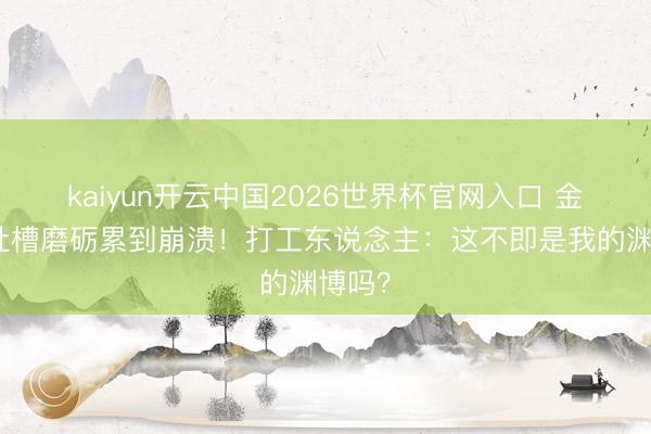 kaiyun开云中国2026世界杯官网入口 金灿灿吐槽磨砺累到崩溃！打工东说念主：这不即是我的渊博吗？
