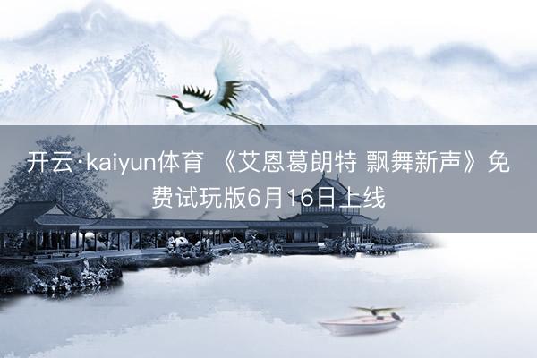 开云·kaiyun体育 《艾恩葛朗特 飘舞新声》免费试玩版6月16日上线
