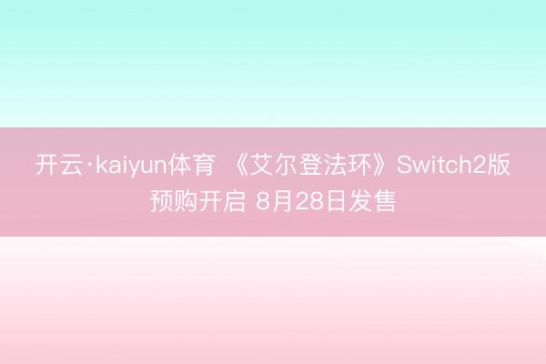 开云·kaiyun体育 《艾尔登法环》Switch2版预购开启 8月28日发售
