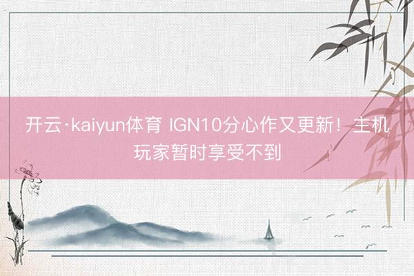 开云·kaiyun体育 IGN10分心作又更新！主机玩家暂时享受不到