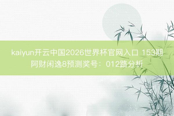 kaiyun开云中国2026世界杯官网入口 153期阿财闲逸8预测奖号：012路分析